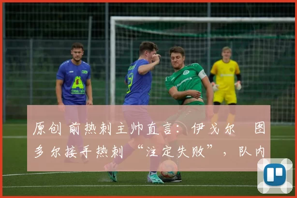 原创 前热刺主帅直言：伊戈尔・图多尔接手热刺 “注定失败”，队内氛围 “ toxic 至极”