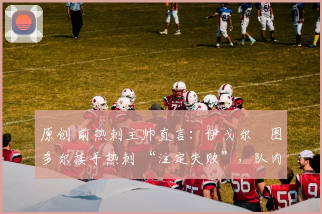 原创 前热刺主帅直言：伊戈尔・图多尔接手热刺 “注定失败”，队内氛围 “ toxic 至极”