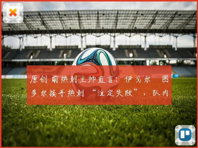原创 前热刺主帅直言：伊戈尔・图多尔接手热刺 “注定失败”，队内氛围 “ toxic 至极”