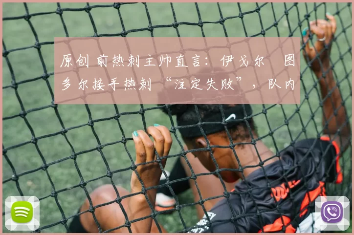 原创 前热刺主帅直言:伊戈尔・图多尔接手热刺 “注定失败”,队内氛围 “ toxic 至极”