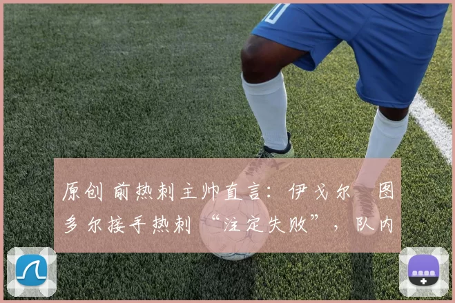 原创 前热刺主帅直言:伊戈尔・图多尔接手热刺 “注定失败”,队内氛围 “ toxic 至极”