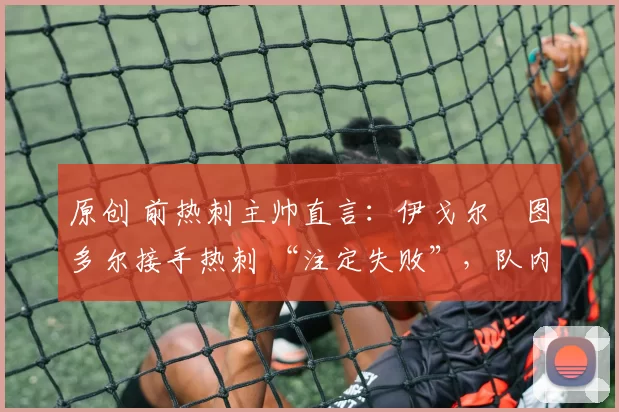 原创 前热刺主帅直言：伊戈尔・图多尔接手热刺 “注定失败”，队内氛围 “ toxic 至极”