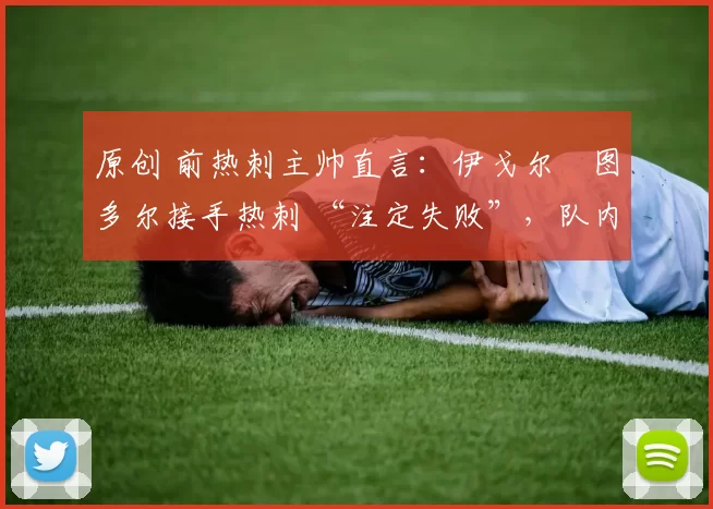 原创 前热刺主帅直言：伊戈尔・图多尔接手热刺 “注定失败”，队内氛围 “ toxic 至极”