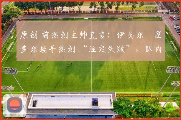 原创 前热刺主帅直言：伊戈尔・图多尔接手热刺 “注定失败”，队内氛围 “ toxic 至极”