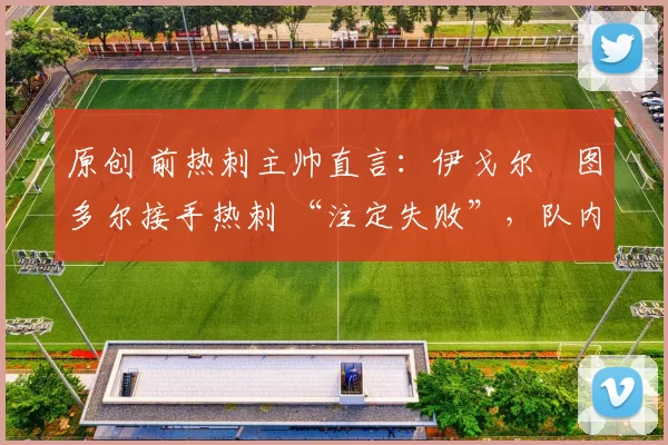 原创 前热刺主帅直言：伊戈尔・图多尔接手热刺 “注定失败”，队内氛围 “ toxic 至极”