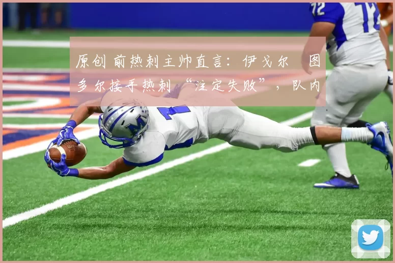 原创 前热刺主帅直言:伊戈尔・图多尔接手热刺 “注定失败”,队内氛围 “ toxic 至极”