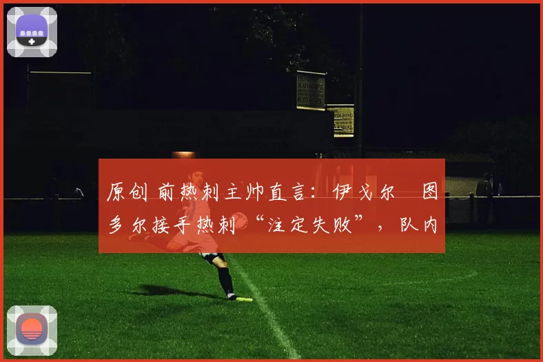 原创 前热刺主帅直言：伊戈尔・图多尔接手热刺 “注定失败”，队内氛围 “ toxic 至极”