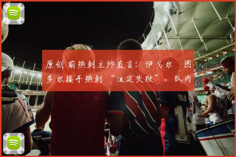 原创 前热刺主帅直言：伊戈尔・图多尔接手热刺 “注定失败”，队内氛围 “ toxic 至极”