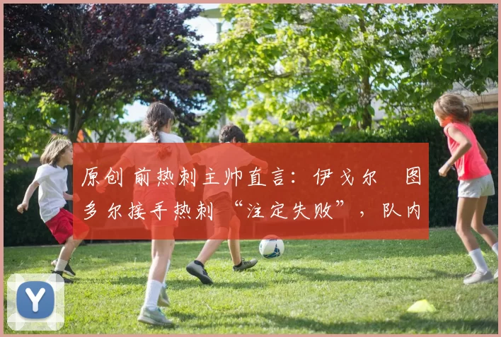 原创 前热刺主帅直言:伊戈尔・图多尔接手热刺 “注定失败”,队内氛围 “ toxic 至极”