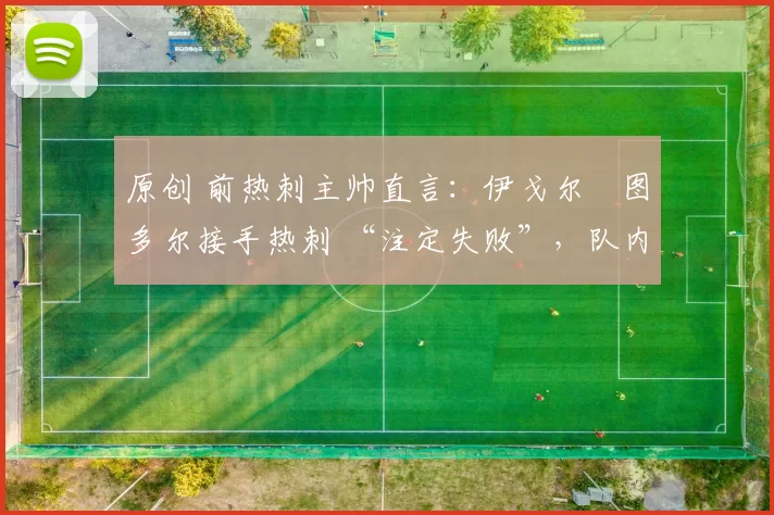 原创 前热刺主帅直言：伊戈尔・图多尔接手热刺 “注定失败”，队内氛围 “ toxic 至极”