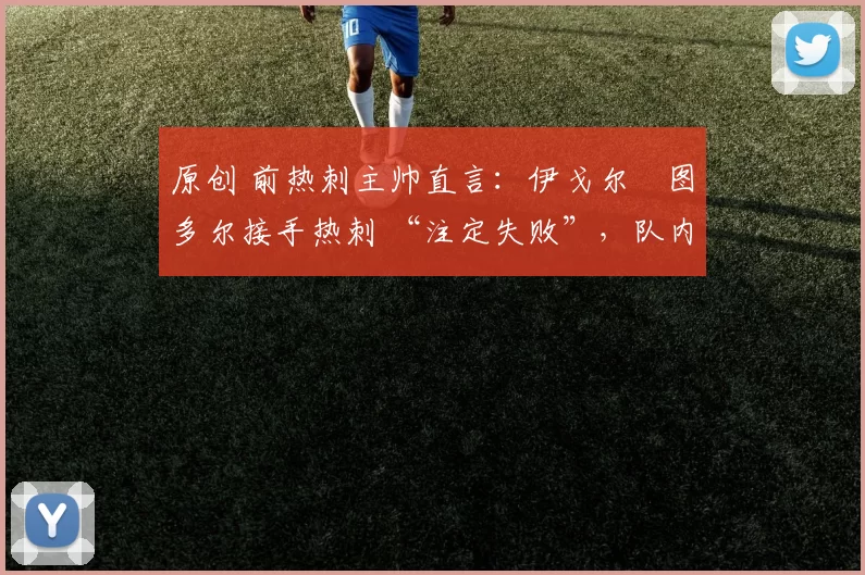 原创 前热刺主帅直言：伊戈尔・图多尔接手热刺 “注定失败”，队内氛围 “ toxic 至极”