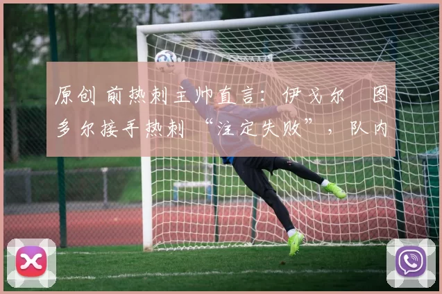 原创 前热刺主帅直言：伊戈尔・图多尔接手热刺 “注定失败”，队内氛围 “ toxic 至极”