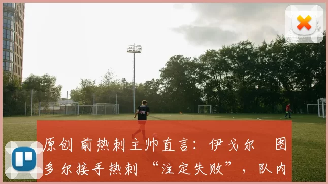 原创 前热刺主帅直言:伊戈尔・图多尔接手热刺 “注定失败”,队内氛围 “ toxic 至极”