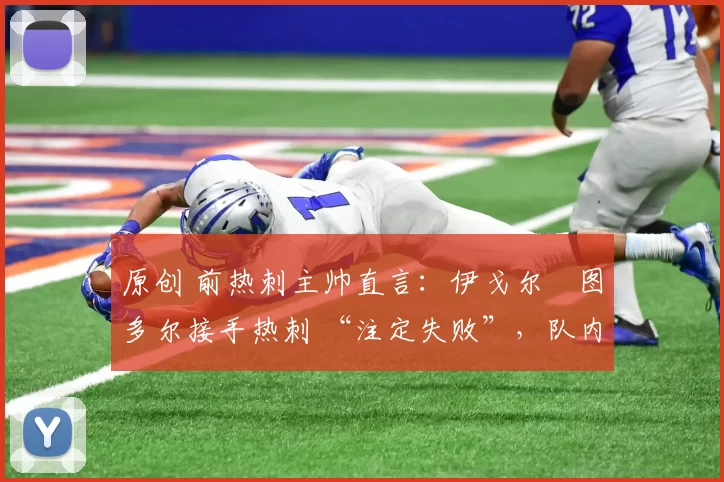 原创 前热刺主帅直言:伊戈尔・图多尔接手热刺 “注定失败”,队内氛围 “ toxic 至极”