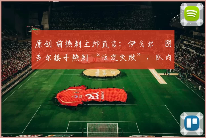 原创 前热刺主帅直言：伊戈尔・图多尔接手热刺 “注定失败”，队内氛围 “ toxic 至极”