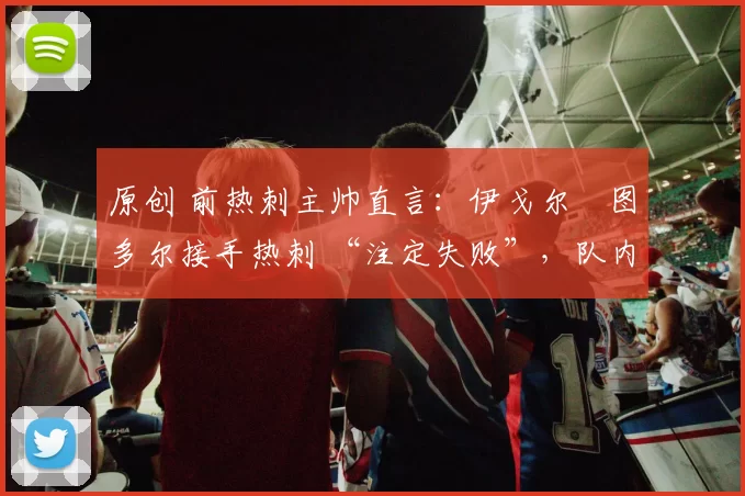 原创 前热刺主帅直言：伊戈尔・图多尔接手热刺 “注定失败”，队内氛围 “ toxic 至极”