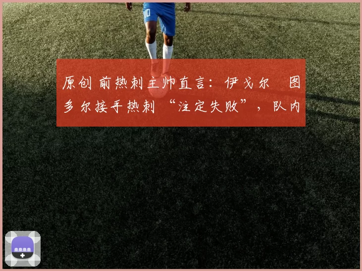 原创 前热刺主帅直言：伊戈尔・图多尔接手热刺 “注定失败”，队内氛围 “ toxic 至极”