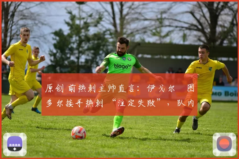 原创 前热刺主帅直言：伊戈尔・图多尔接手热刺 “注定失败”，队内氛围 “ toxic 至极”