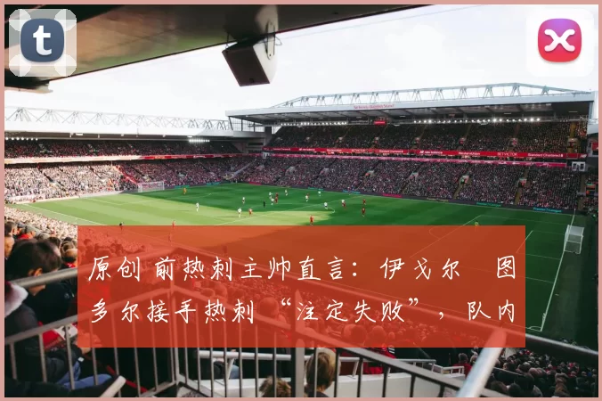 原创 前热刺主帅直言:伊戈尔・图多尔接手热刺 “注定失败”,队内氛围 “ toxic 至极”