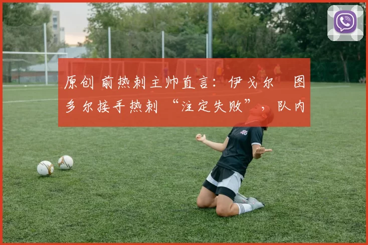 原创 前热刺主帅直言:伊戈尔・图多尔接手热刺 “注定失败”,队内氛围 “ toxic 至极”
