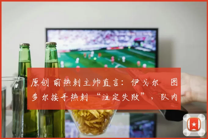 原创 前热刺主帅直言：伊戈尔・图多尔接手热刺 “注定失败”，队内氛围 “ toxic 至极”