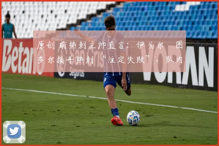 原创 前热刺主帅直言:伊戈尔・图多尔接手热刺 “注定失败”,队内氛围 “ toxic 至极”