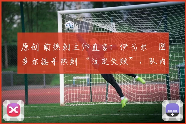 原创 前热刺主帅直言:伊戈尔・图多尔接手热刺 “注定失败”,队内氛围 “ toxic 至极”