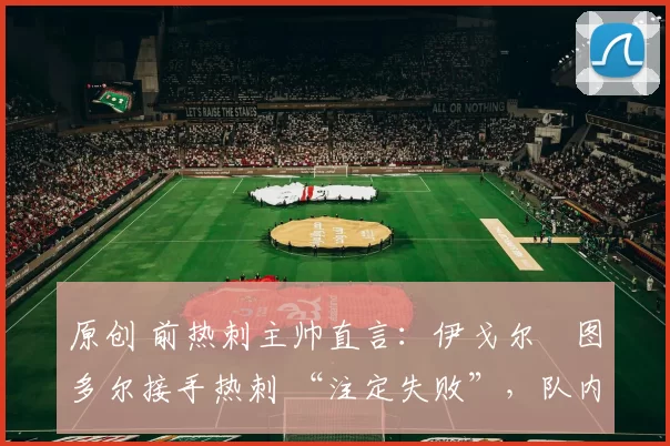 原创 前热刺主帅直言:伊戈尔・图多尔接手热刺 “注定失败”,队内氛围 “ toxic 至极”