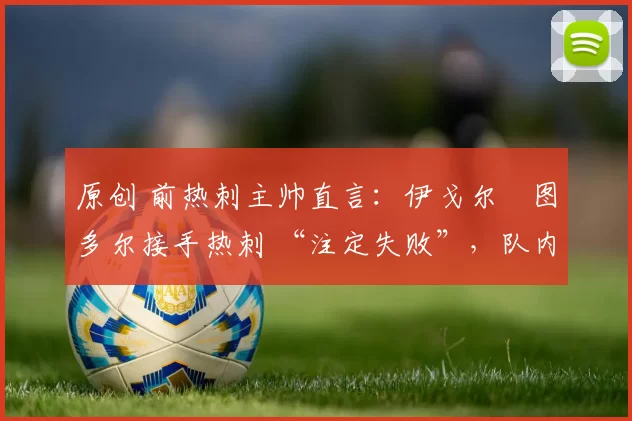 原创 前热刺主帅直言：伊戈尔・图多尔接手热刺 “注定失败”，队内氛围 “ toxic 至极”