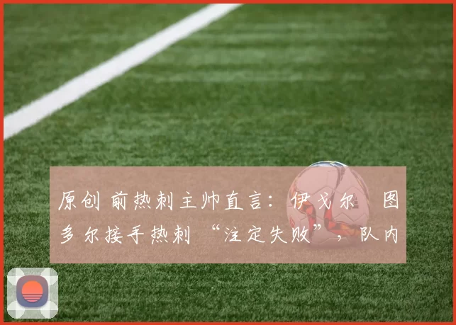 原创 前热刺主帅直言:伊戈尔・图多尔接手热刺 “注定失败”,队内氛围 “ toxic 至极”