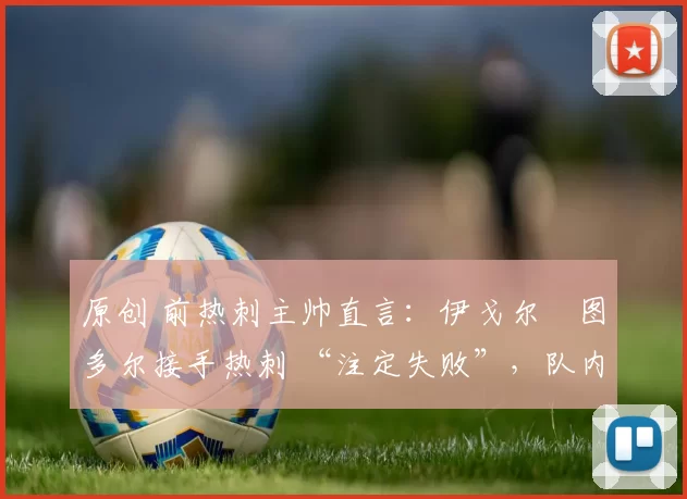 原创 前热刺主帅直言:伊戈尔・图多尔接手热刺 “注定失败”,队内氛围 “ toxic 至极”