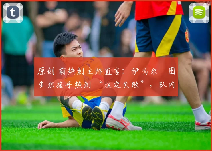 原创 前热刺主帅直言:伊戈尔・图多尔接手热刺 “注定失败”,队内氛围 “ toxic 至极”