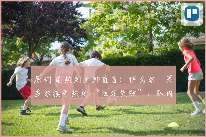 原创 前热刺主帅直言:伊戈尔・图多尔接手热刺 “注定失败”,队内氛围 “ toxic 至极”