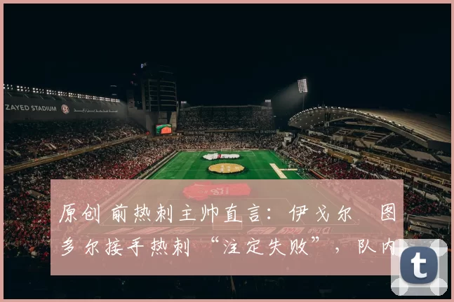 原创 前热刺主帅直言：伊戈尔・图多尔接手热刺 “注定失败”，队内氛围 “ toxic 至极”