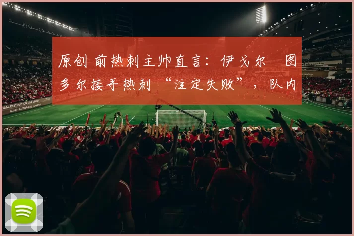 原创 前热刺主帅直言:伊戈尔・图多尔接手热刺 “注定失败”,队内氛围 “ toxic 至极”