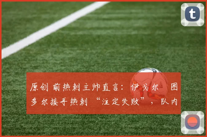 原创 前热刺主帅直言：伊戈尔・图多尔接手热刺 “注定失败”，队内氛围 “ toxic 至极”