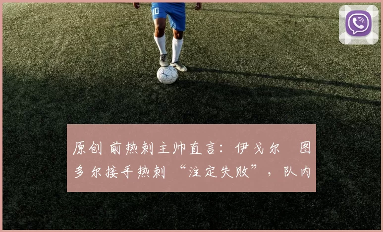 原创 前热刺主帅直言：伊戈尔・图多尔接手热刺 “注定失败”，队内氛围 “ toxic 至极”
