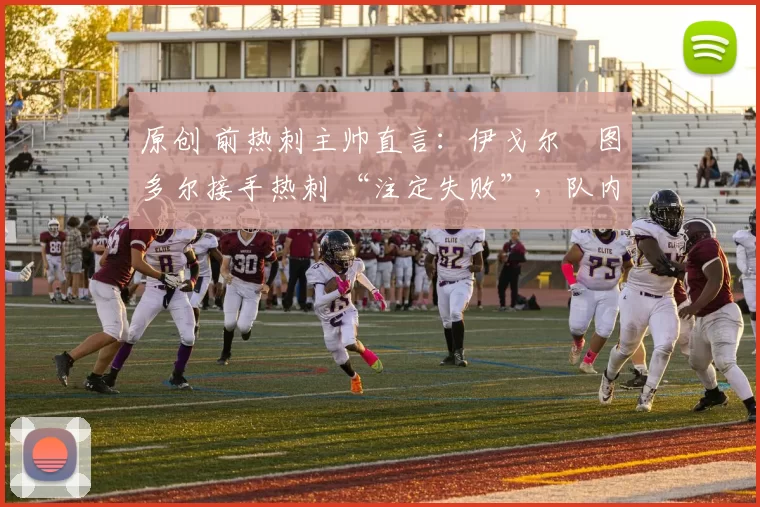 原创 前热刺主帅直言：伊戈尔・图多尔接手热刺 “注定失败”，队内氛围 “ toxic 至极”