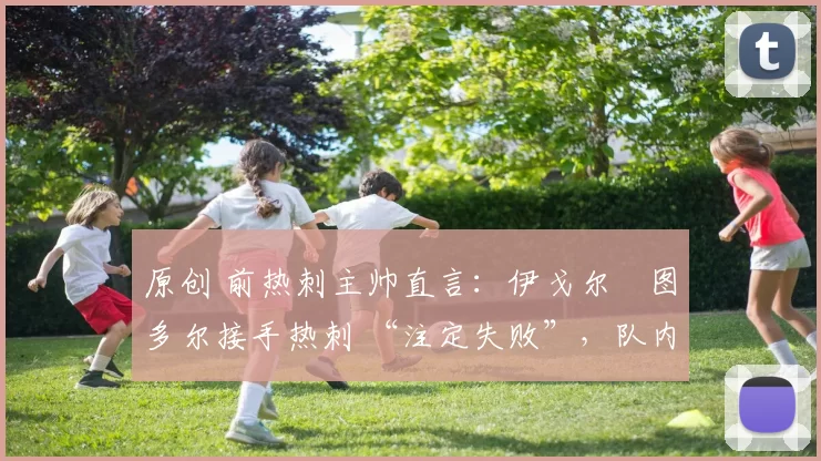 原创 前热刺主帅直言:伊戈尔・图多尔接手热刺 “注定失败”,队内氛围 “ toxic 至极”