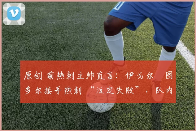 原创 前热刺主帅直言:伊戈尔・图多尔接手热刺 “注定失败”,队内氛围 “ toxic 至极”