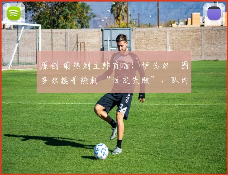 原创 前热刺主帅直言：伊戈尔・图多尔接手热刺 “注定失败”，队内氛围 “ toxic 至极”