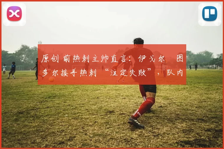 原创 前热刺主帅直言：伊戈尔・图多尔接手热刺 “注定失败”，队内氛围 “ toxic 至极”
