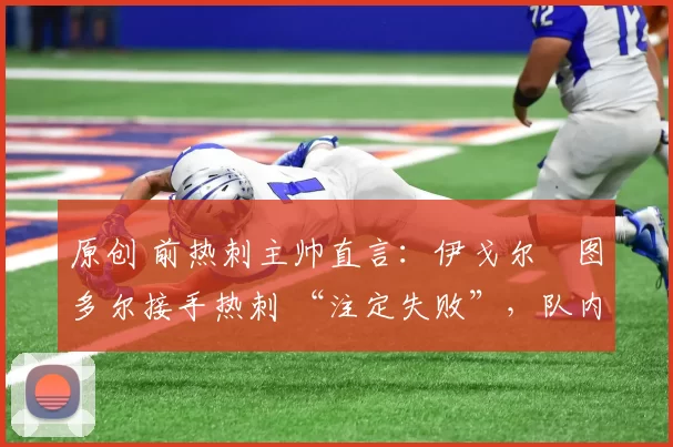 原创 前热刺主帅直言:伊戈尔・图多尔接手热刺 “注定失败”,队内氛围 “ toxic 至极”