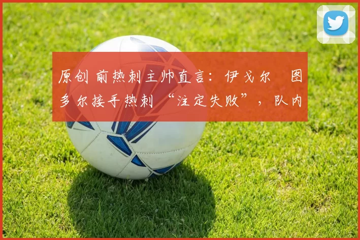 原创 前热刺主帅直言：伊戈尔・图多尔接手热刺 “注定失败”，队内氛围 “ toxic 至极”