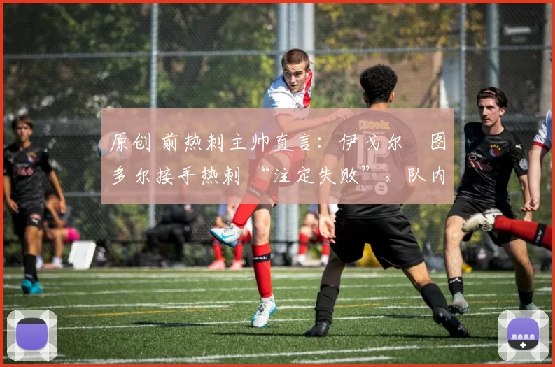 原创 前热刺主帅直言：伊戈尔・图多尔接手热刺 “注定失败”，队内氛围 “ toxic 至极”