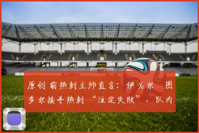 原创 前热刺主帅直言:伊戈尔・图多尔接手热刺 “注定失败”,队内氛围 “ toxic 至极”