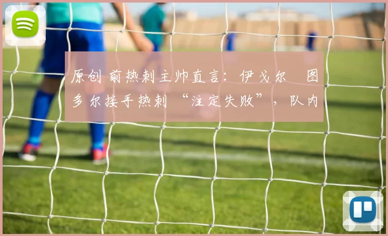 原创 前热刺主帅直言：伊戈尔・图多尔接手热刺 “注定失败”，队内氛围 “ toxic 至极”