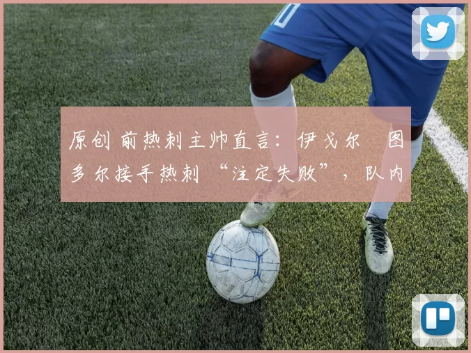 原创 前热刺主帅直言:伊戈尔・图多尔接手热刺 “注定失败”,队内氛围 “ toxic 至极”