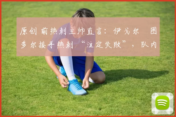 原创 前热刺主帅直言:伊戈尔・图多尔接手热刺 “注定失败”,队内氛围 “ toxic 至极”