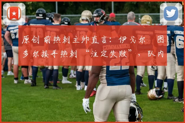 原创 前热刺主帅直言：伊戈尔・图多尔接手热刺 “注定失败”，队内氛围 “ toxic 至极”